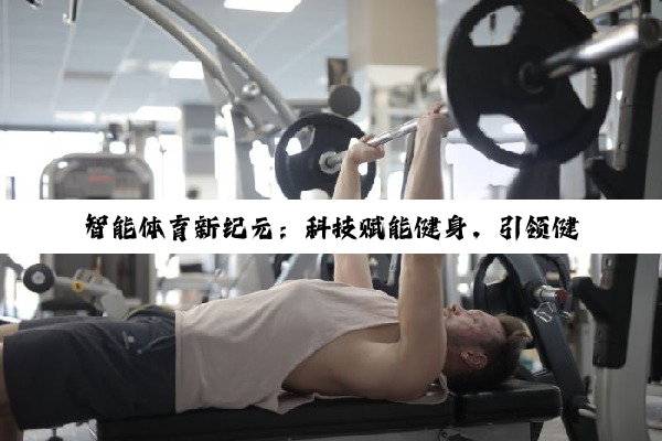 今日科普|乐鱼leyu体育官网: 智能体育新纪元：科技赋能健身，引领健康生活新风尚
