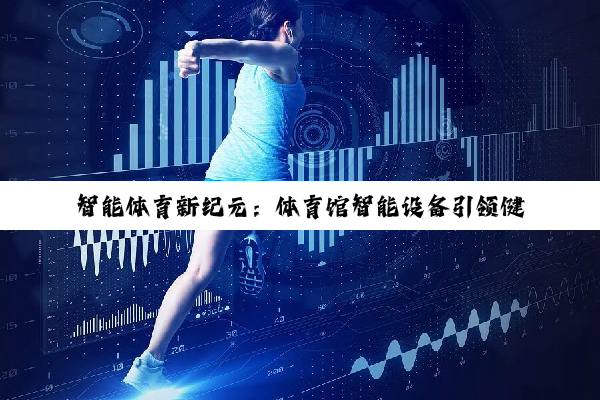 今日科普|智能体育新纪元：体育馆智能设备引领健身科技潮流