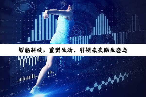 智能科技：重塑生活，引领未来微生态与智慧家居新篇章