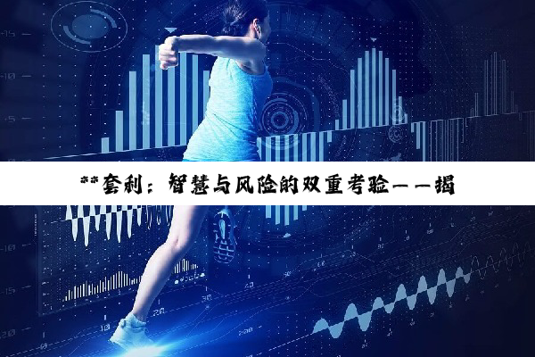【科普解答】**套利：智慧与风险的双重考验——揭开金融市场中的套利真相**