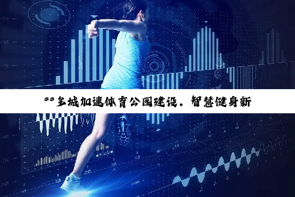 【今日要闻】**多城加速体育公园建设，智慧健身新时代来临**