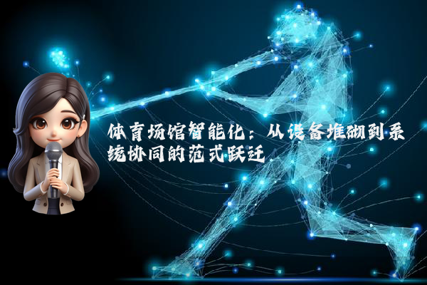 体育场馆智能化：从设备堆砌到系统协同的范式跃迁