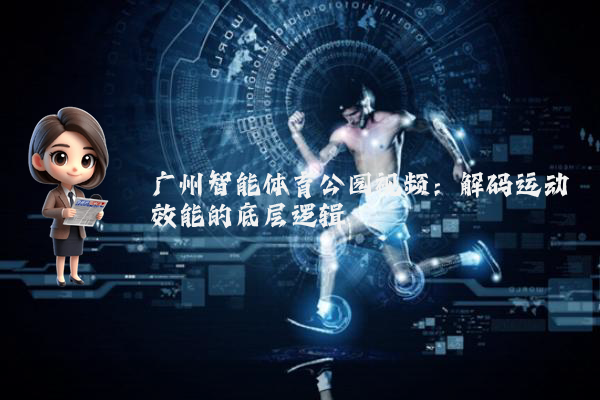 广州智能体育公园视频：解码运动效能的底层逻辑