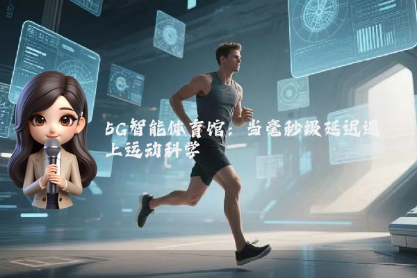 5G智能体育馆：当毫秒级延迟遇上运动科学