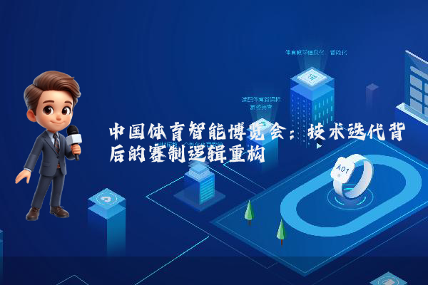 中国体育智能博览会：技术迭代背后的赛制逻辑重构